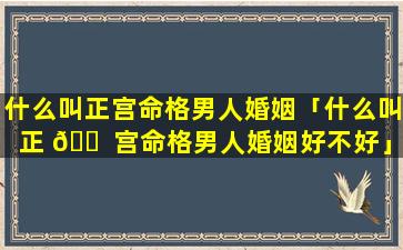 什么叫正宫命格男人婚姻「什么叫正 🐠 宫命格男人婚姻好不好」